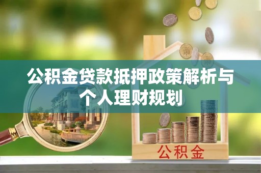 南雄公积金贷款抵押政策解析与个人理财规划