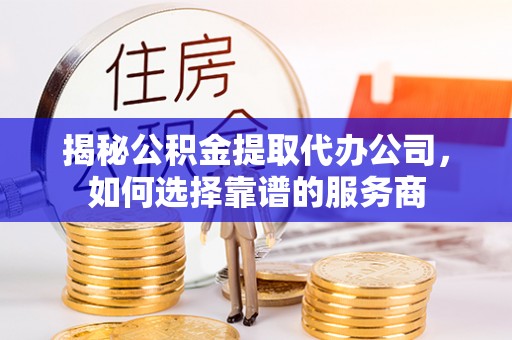 南雄揭秘公积金提取代办公司，如何选择靠谱的服务商