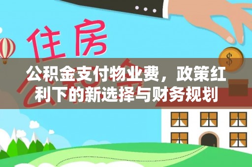 南雄公积金支付物业费，政策红利下的新选择与财务规划