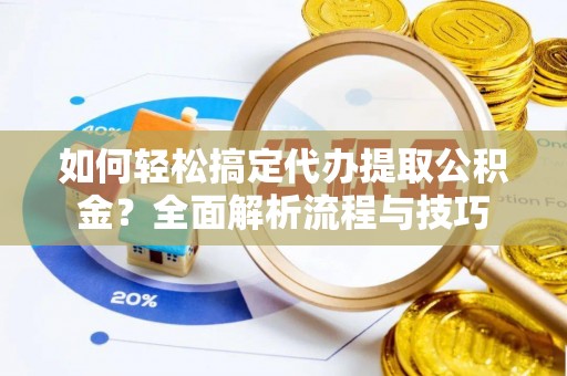 南雄如何轻松搞定代办提取公积金？全面解析流程与技巧