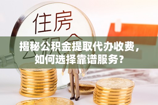南雄揭秘公积金提取代办收费，如何选择靠谱服务？
