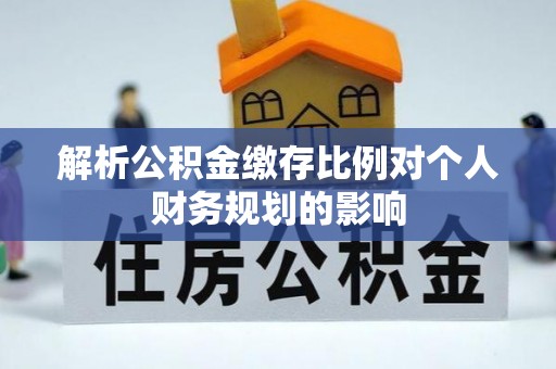 南雄解析公积金缴存比例对个人财务规划的影响