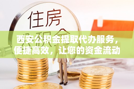 南雄西安公积金提取代办服务，便捷高效，让您的资金流动无忧