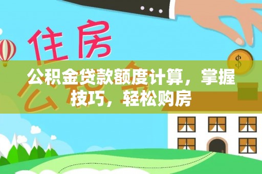 南雄公积金贷款额度计算，掌握技巧，轻松购房