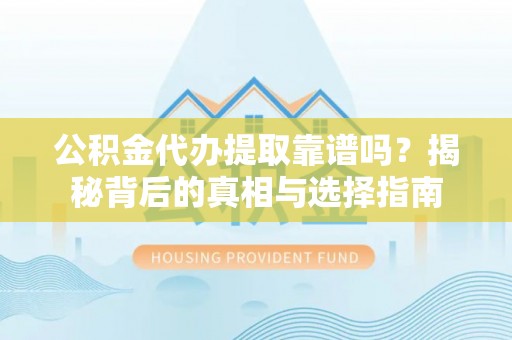 南雄公积金代办提取靠谱吗？揭秘背后的真相与选择指南