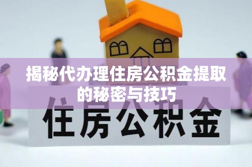 南雄揭秘代办理住房公积金提取的秘密与技巧