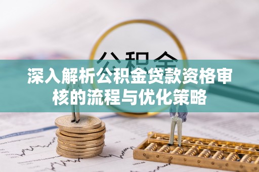 南雄深入解析公积金贷款资格审核的流程与优化策略