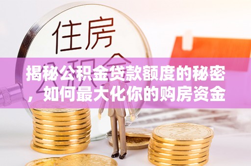 南雄揭秘公积金贷款额度的秘密，如何最大化你的购房资金