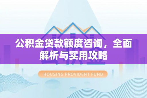 南雄公积金贷款额度咨询，全面解析与实用攻略