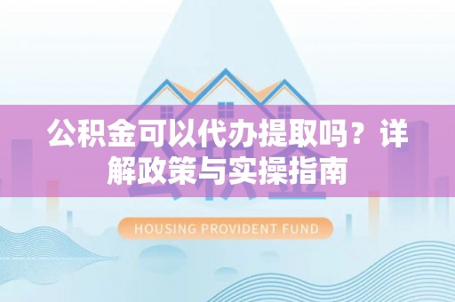 南雄公积金可以代办提取吗？详解政策与实操指南