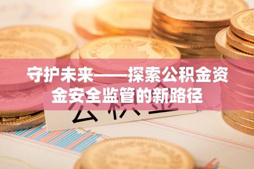 南雄守护未来——探索公积金资金安全监管的新路径