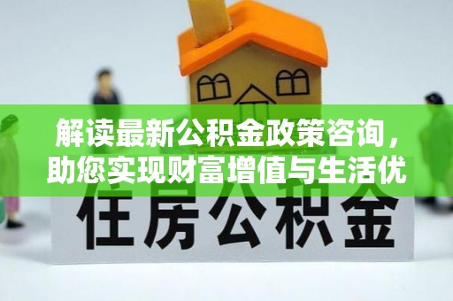南雄解读最新公积金政策咨询，助您实现财富增值与生活优化