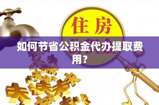 南雄如何节省公积金代办提取费用？
