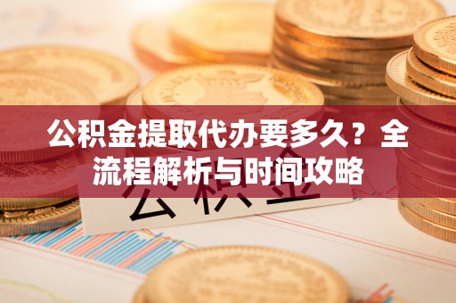 南雄公积金提取代办要多久？全流程解析与时间攻略