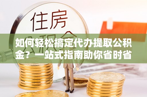 南雄如何轻松搞定代办提取公积金？一站式指南助你省时省心