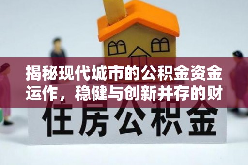 南雄揭秘现代城市的公积金资金运作，稳健与创新并存的财富管理之道
