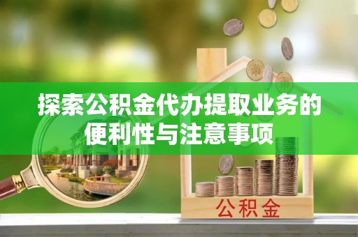 南雄探索公积金代办提取业务的便利性与注意事项