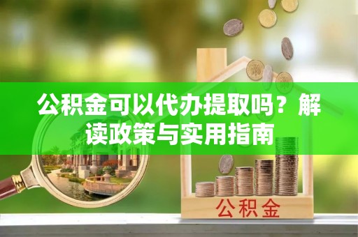 南雄公积金可以代办提取吗？解读政策与实用指南