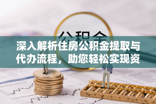 南雄深入解析住房公积金提取与代办流程，助您轻松实现资金利用最大化