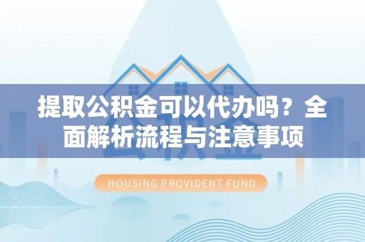 南雄提取公积金可以代办吗？全面解析流程与注意事项