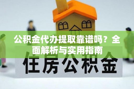 南雄公积金代办提取靠谱吗？全面解析与实用指南