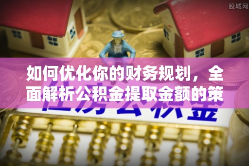 南雄如何优化你的财务规划，全面解析公积金提取金额的策略与技巧