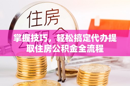 南雄掌握技巧，轻松搞定代办提取住房公积金全流程