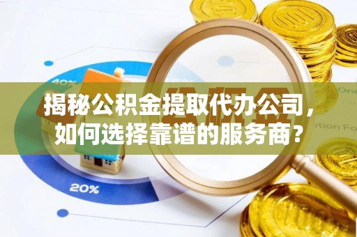 南雄揭秘公积金提取代办公司，如何选择靠谱的服务商？