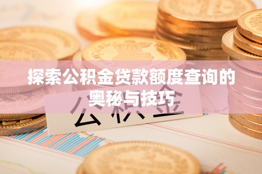 南雄探索公积金贷款额度查询的奥秘与技巧