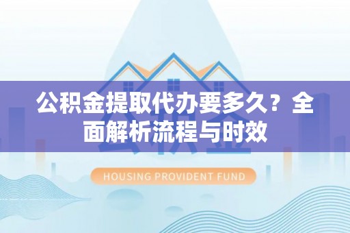南雄公积金提取代办要多久？全面解析流程与时效