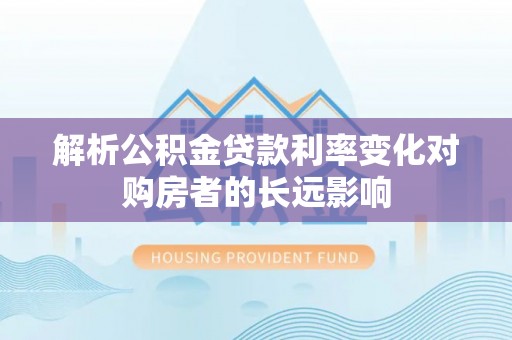 南雄解析公积金贷款利率变化对购房者的长远影响