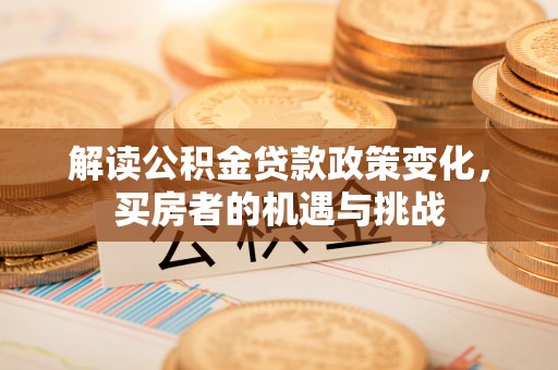 南雄解读公积金贷款政策变化，买房者的机遇与挑战