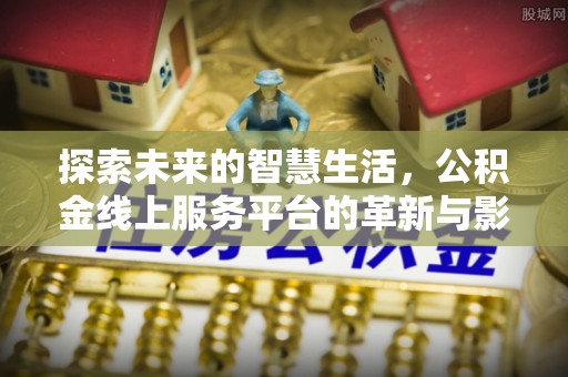 南雄探索未来的智慧生活，公积金线上服务平台的革新与影响
