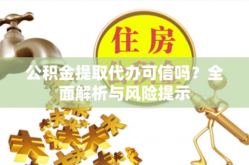 南雄公积金提取代办可信吗？全面解析与风险提示