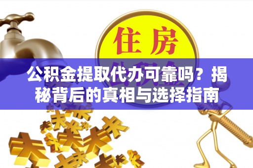 南雄公积金提取代办可靠吗？揭秘背后的真相与选择指南