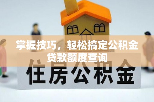 南雄掌握技巧，轻松搞定公积金贷款额度查询