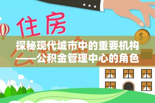 南雄探秘现代城市中的重要机构——公积金管理中心的角色与使命