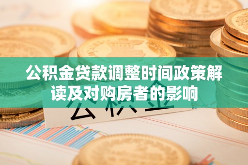 南雄公积金贷款调整时间政策解读及对购房者的影响