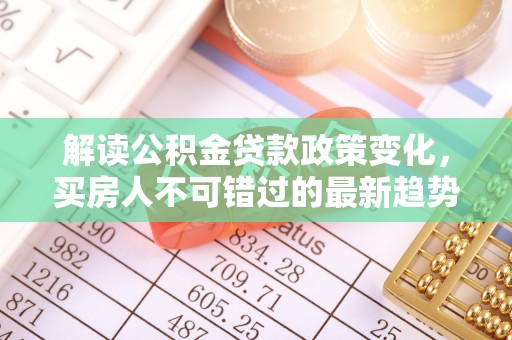 南雄解读公积金贷款政策变化，买房人不可错过的最新趋势