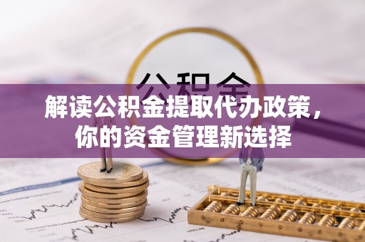 南雄解读公积金提取代办政策，你的资金管理新选择