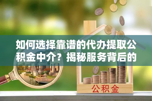 南雄如何选择靠谱的代办提取公积金中介？揭秘服务背后的真相