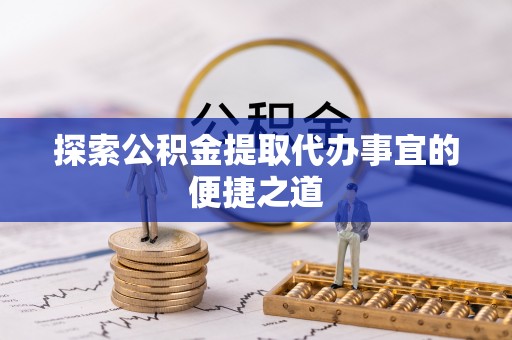 南雄探索公积金提取代办事宜的便捷之道