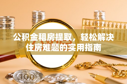 南雄公积金租房提取，轻松解决住房难题的实用指南