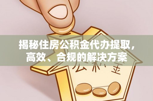 南雄揭秘住房公积金代办提取，高效、合规的解决方案