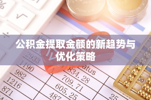 南雄公积金提取金额的新趋势与优化策略