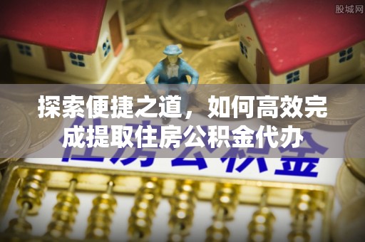 南雄探索便捷之道，如何高效完成提取住房公积金代办