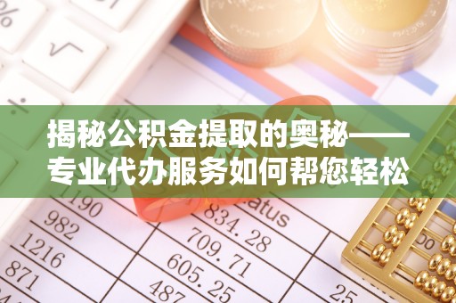 南雄揭秘公积金提取的奥秘——专业代办服务如何帮您轻松搞定