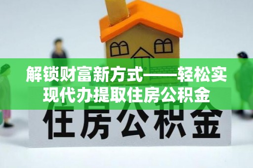 南雄解锁财富新方式——轻松实现代办提取住房公积金