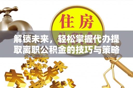 南雄解锁未来，轻松掌握代办提取离职公积金的技巧与策略