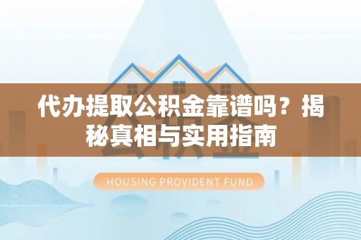 南雄代办提取公积金靠谱吗？揭秘真相与实用指南